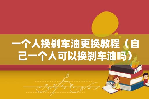 一个人换刹车油更换教程(自己一个人可以换刹车油吗) 一个人换刹车油更换教程(自己一个人可以换刹车油吗)