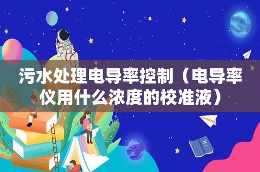 污水处理电导率控制（电导率仪用什么浓度的校准液）