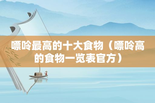 嘌呤最高的十大食物（嘌呤高的食物一览表官方）