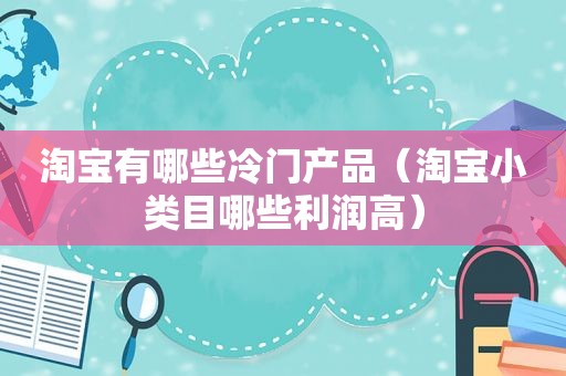 淘宝有哪些冷门产品（淘宝小类目哪些利润高）