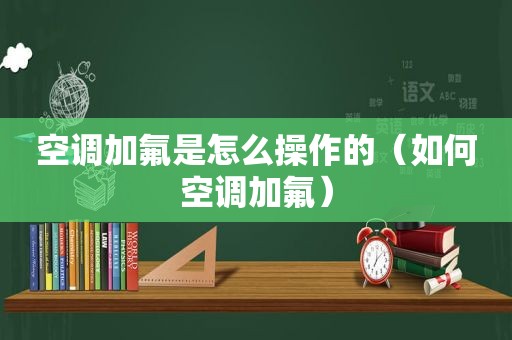 空调加氟是怎么操作的（如何空调加氟）