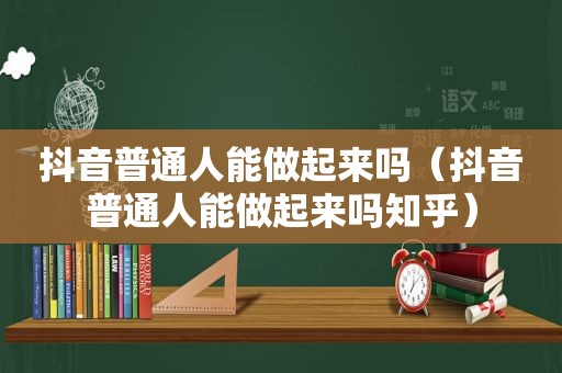 抖音普通人能做起来吗（抖音普通人能做起来吗知乎）