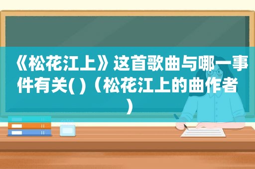 《松花江上》这首歌曲与哪一事件有关( )（松花江上的曲作者）