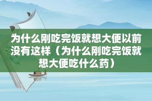 为什么刚吃完饭就想大便以前没有这样（为什么刚吃完饭就想大便吃什么药）