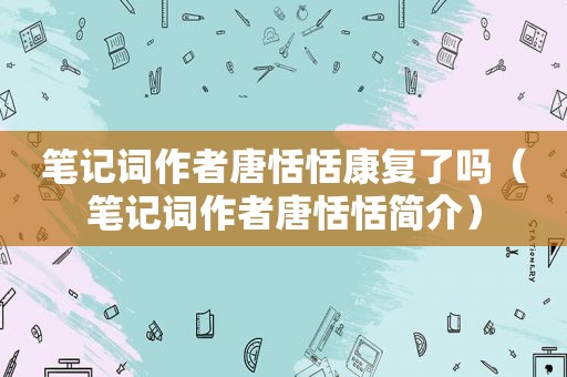 笔记词作者唐恬恬康复了吗（笔记词作者唐恬恬简介）