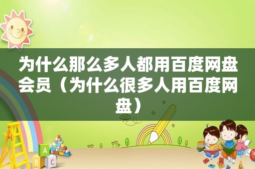 为什么那么多人都用百度网盘会员（为什么很多人用百度网盘）