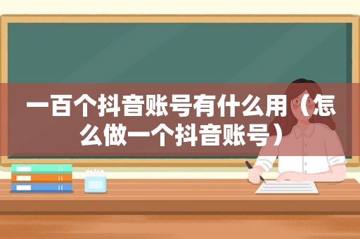 一百个抖音账号有什么用（怎么做一个抖音账号）