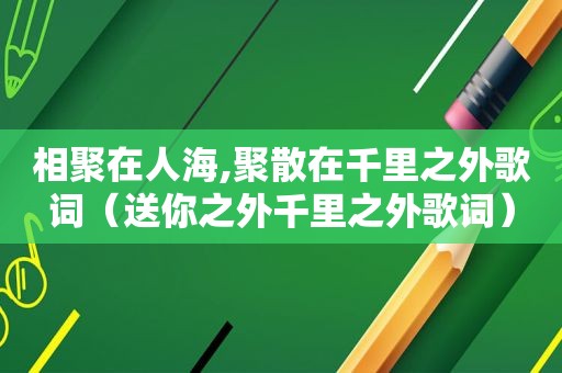 相聚在人海,聚散在千里之外歌词（送你之外千里之外歌词）