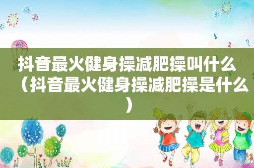 抖音最火健身操减肥操叫什么（抖音最火健身操减肥操是什么）
