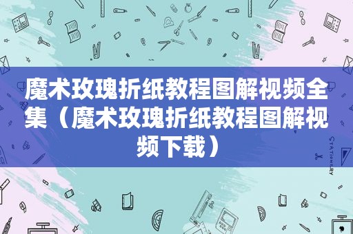 魔术玫瑰折纸教程图解视频全集（魔术玫瑰折纸教程图解视频下载）