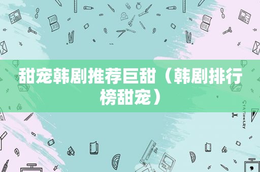 甜宠韩剧推荐巨甜（韩剧排行榜甜宠）