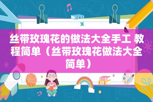 丝带玫瑰花的做法大全手工 教程简单（丝带玫瑰花做法大全 简单）