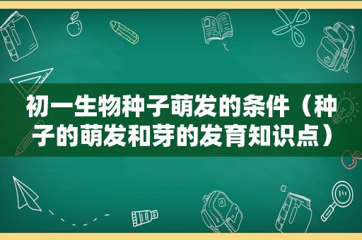 初一生物种子萌发的条件（种子的萌发和芽的发育知识点）