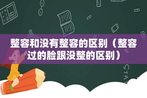 整容和没有整容的区别（整容过的脸跟没整的区别）