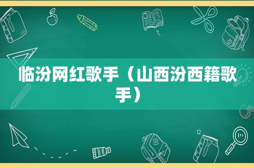 临汾网红歌手（山西汾西籍歌手）