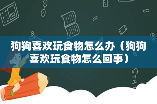 狗狗喜欢玩食物怎么办（狗狗喜欢玩食物怎么回事）