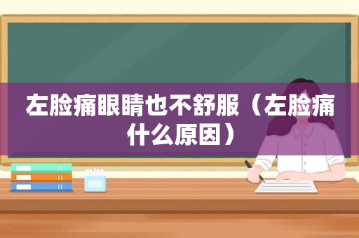 左脸痛眼睛也不舒服（左脸痛什么原因）