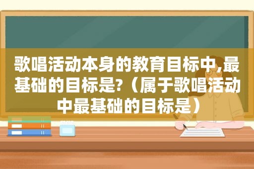 歌唱活动本身的教育目标中,最基础的目标是?（属于歌唱活动中最基础的目标是）