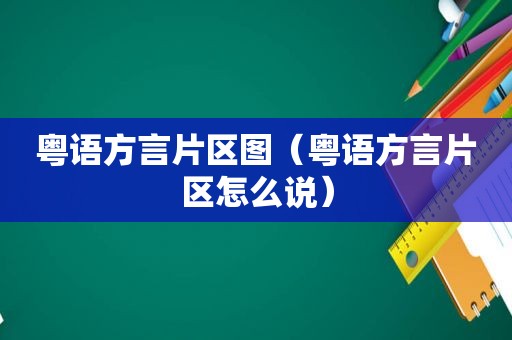 粤语方言片区图（粤语方言片区怎么说）