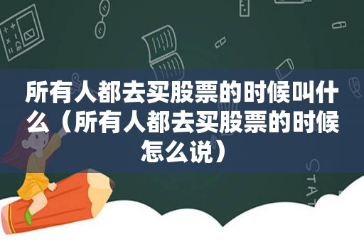 所有人都去买股票的时候叫什么（所有人都去买股票的时候怎么说）