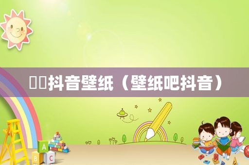 嘦怹抖音壁纸（壁纸吧抖音）