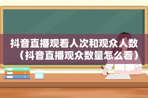 抖音直播观看人次和观众人数（抖音直播观众数量怎么看）