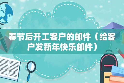 春节后开工客户的邮件（给客户发新年快乐邮件）