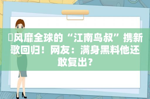 ​风靡全球的“江南鸟叔”携新歌回归！网友：满身黑料他还敢复出？
