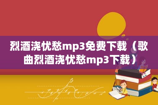 烈酒浇忧愁mp3免费下载（歌曲烈酒浇忧愁mp3下载）