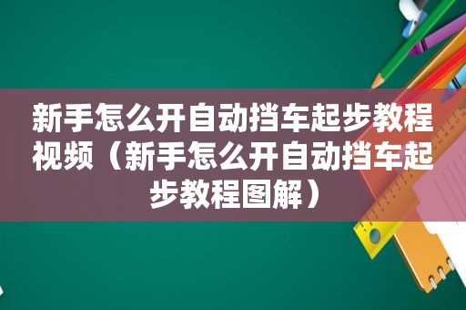 新手怎么开自动挡车起步教程视频（新手怎么开自动挡车起步教程图解）