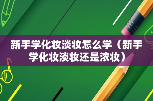 新手学化妆淡妆怎么学（新手学化妆淡妆还是浓妆）