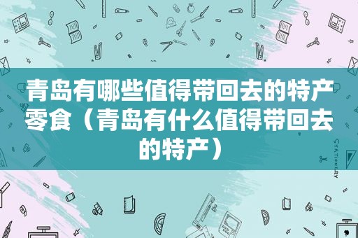 青岛有哪些值得带回去的特产零食（青岛有什么值得带回去的特产）