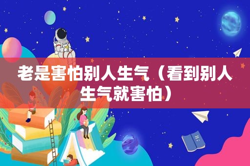 老是害怕别人生气（看到别人生气就害怕）