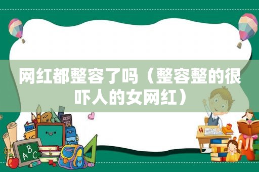 网红都整容了吗（整容整的很吓人的女网红）