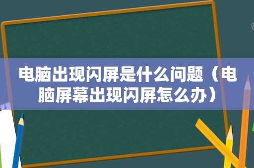 电脑出现闪屏是什么问题（电脑屏幕出现闪屏怎么办）