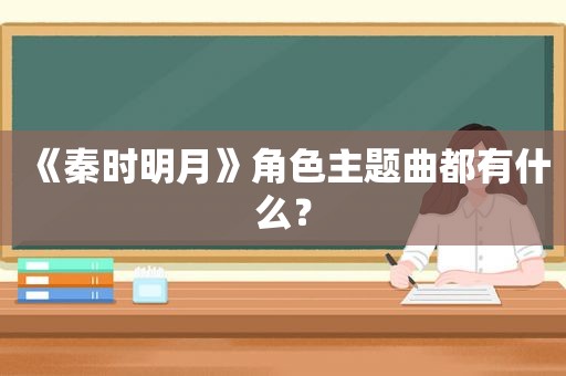 《秦时明月》角色主题曲都有什么？