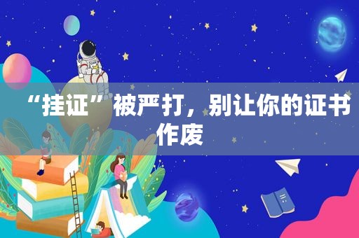 “挂证”被严打，别让你的证书作废