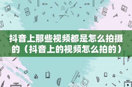 抖音上那些视频都是怎么拍摄的（抖音上的视频怎么拍的）