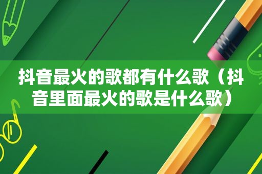 抖音最火的歌都有什么歌（抖音里面最火的歌是什么歌）