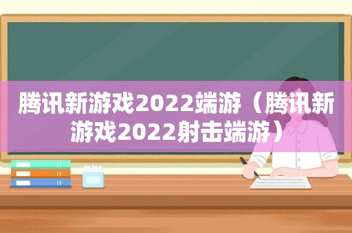 腾讯新游戏2022端游（腾讯新游戏2022射击端游）