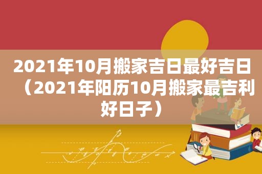 2021年10月搬家吉日最好吉日（2021年阳历10月搬家最吉利好日子）