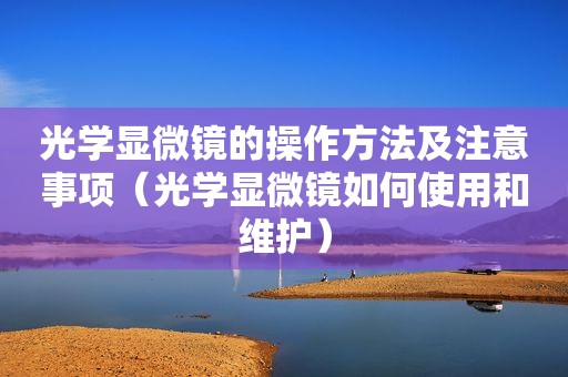光学显微镜的操作方法及注意事项（光学显微镜如何使用和维护）