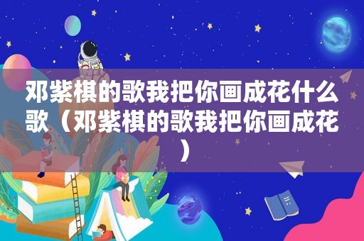 邓紫棋的歌我把你画成花什么歌（邓紫棋的歌我把你画成花）