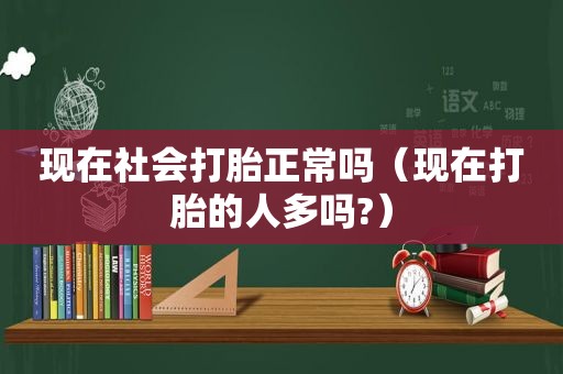 现在社会打胎正常吗（现在打胎的人多吗?）