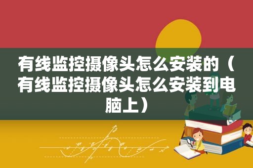 有线监控摄像头怎么安装的（有线监控摄像头怎么安装到电脑上）