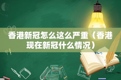香港新冠怎么这么严重（香港现在新冠什么情况）