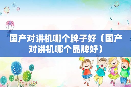 国产对讲机哪个牌子好（国产对讲机哪个品牌好）