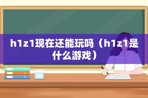 h1z1现在还能玩吗（h1z1是什么游戏）