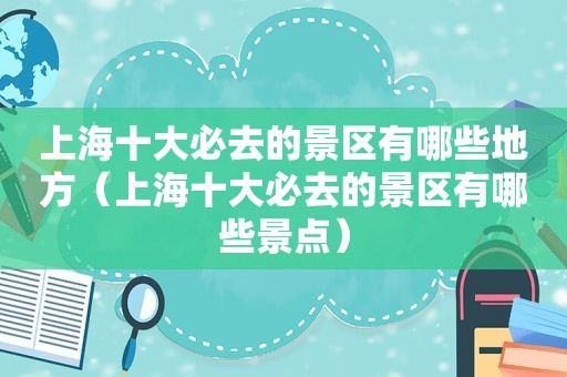 上海十大必去的景区有哪些地方（上海十大必去的景区有哪些景点）