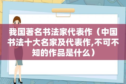 我国著名书法家代表作（中国书法十大名家及代表作,不可不知的作品是什么）